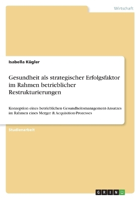 Gesundheit als strategischer Erfolgsfaktor im Rahmen betrieblicher Restrukturierungen - Isabella KÃ¼gler