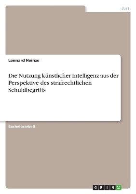 Die Nutzung kÃ¼nstlicher Intelligenz aus der Perspektive des strafrechtlichen Schuldbegriffs - Lennard Heinze