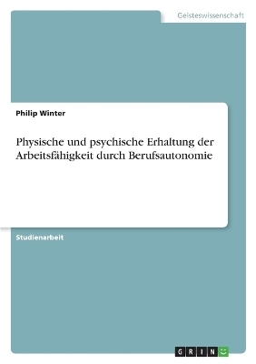 Physische und psychische Erhaltung der ArbeitsfÃ¤higkeit durch Berufsautonomie - Philip Winter