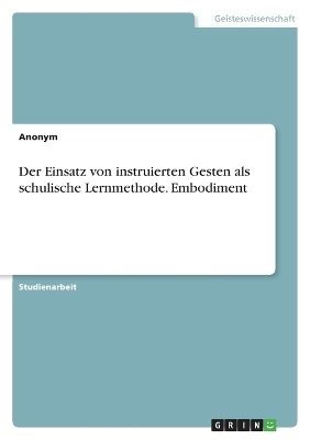 Der Einsatz von instruierten Gesten als schulische Lernmethode. Embodiment -  Anonymous