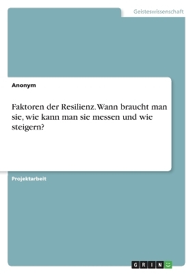 Faktoren der Resilienz. Wann braucht man sie, wie kann man sie messen und wie steigern? -  Anonymous