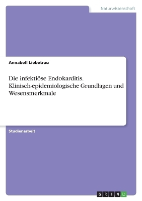 Die infektiÃ¶se Endokarditis. Klinisch-epidemiologische Grundlagen und Wesensmerkmale - Annabell Liebetrau