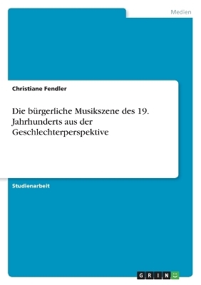 Die bÃ¼rgerliche Musikszene des 19. Jahrhunderts aus der Geschlechterperspektive - Christiane Fendler