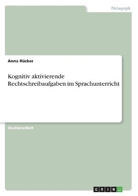 Kognitiv aktivierende Rechtschreibaufgaben im Sprachunterricht - Anna RÃ¼cker