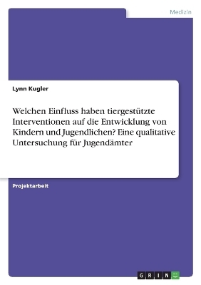 Welchen Einfluss haben tiergestÃ¼tzte Interventionen auf die Entwicklung von Kindern und Jugendlichen? Eine qualitative Untersuchung fÃ¼r JugendÃ¤mter - Lynn Kugler