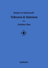 Skripte zur Mathematik - Vektoren & Matrizen - Christian Wyss