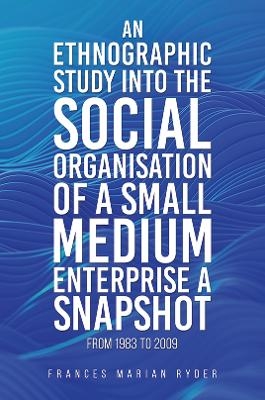 An Ethnographic Study into the Social Organisation of a Small Medium Enterprise a Snapshot from 1983 to 2009 - Frances Marian Ryder