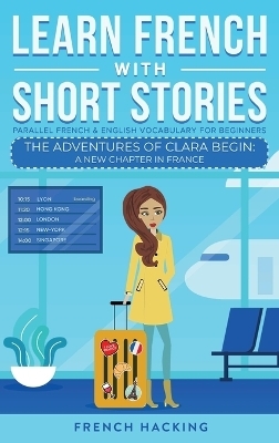 Learn French With Short Stories - Parallel French & English Vocabulary for Beginners. The Adventures of Clara Begin -  French Hacking