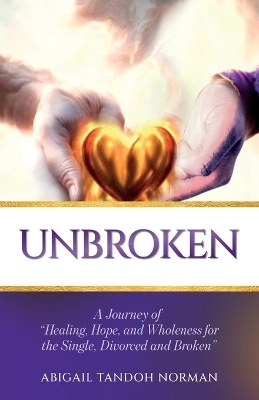 Unbroken, A Journey of "Healing, Hope, and Wholeness for the Single, Divorced and Broken" - Abigail Tandoh Norman