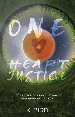 One Heart Justice - Creative Contemplation for Radical Change - K Bird
