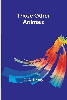 Those Other Animals - G A Henty