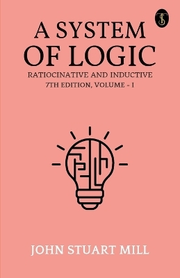 A System Of Logic Ratiocinative And Inductive 7Th Edition, Volume - I - John Stuart Mill