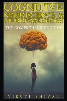 Cognitive Neuroscience & Neuropsychology - The Comprehensive Guide - Viruti Satyan Shivan