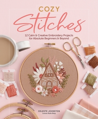 Cozy Stitches: 12 Calm & Creative Embroidery Projects for Absolute Beginners & Beyond - Celeste Johnston