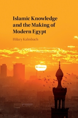Islamic Knowledge and the Making of Modern Egypt - Hilary Kalmbach