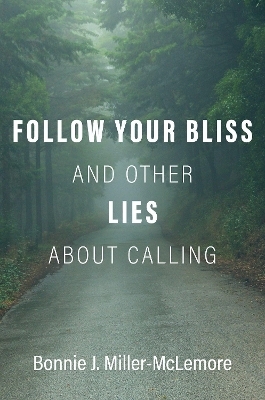 Follow Your Bliss and Other Lies about Calling - Bonnie J. Miller-McLemore