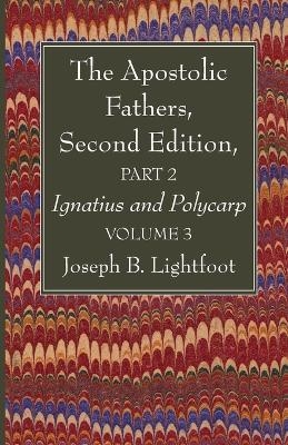 The Apostolic Fathers, Second Edition, Part 2, Volume 3 - Joseph B Lightfoot