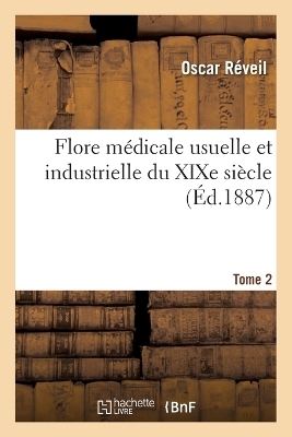 Flore M�dicale Usuelle Et Industrielle Du XIXe Si�cle. Tome 2 - Oscar R�veil, Aristide Dupuis