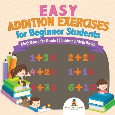 Easy Addition Exercises for Beginner Students - Math Books for Grade 1 Children's Math Books -  Baby Professor