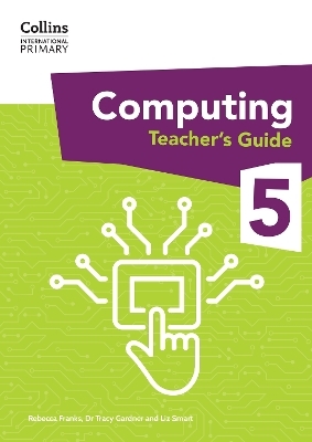 International Primary Computing Teacher’s Guide: Stage 5 - Dr Tracy Gardner, Liz Smart, Rebecca Franks