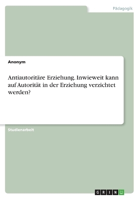 AntiautoritÃ¤re Erziehung. Inwieweit kann auf AutoritÃ¤t in der Erziehung verzichtet werden? -  Anonymous