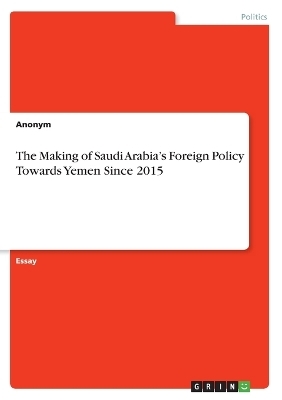 The Making of Saudi ArabiaÂ¿s Foreign Policy Towards Yemen Since 2015 -  Anonymous