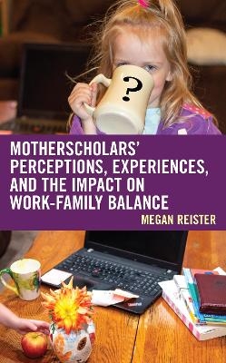 MotherScholars' Perceptions, Experiences, and the Impact on Work-Family Balance - Megan Reister