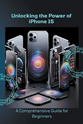 Unlocking the Power of iPhone 15 - Penelope J McLain