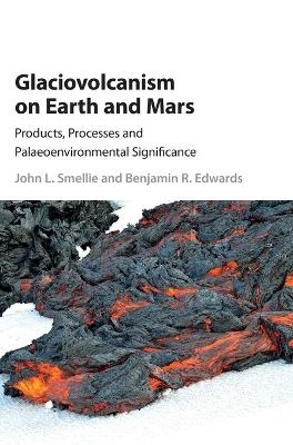 Glaciovolcanism on Earth and Mars - John L. Smellie, Benjamin R. Edwards