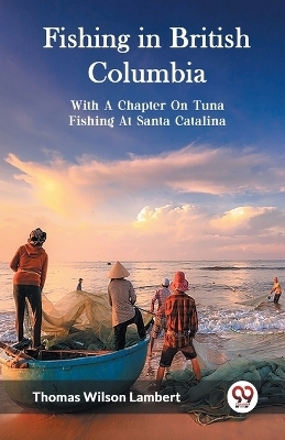 Fishing in British Columbia With A Chapter On Tuna Fishing At Santa Catalina - Thomas Wilson Lambert
