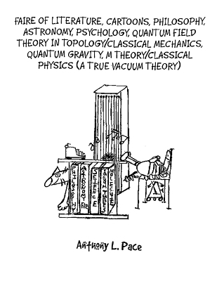 Faire of Literature, Cartoons, Philosophy, Astronomy, Psychology, Quantum Field Theory in Topology/Classical Mechanics, Quantum Gravity, M Theory/Classical Physics (a true vacuum theory) - Anthony L Pace