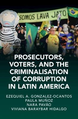 Prosecutors, Voters and the Criminalization of Corruption in Latin America - Ezequiel A. Gonzalez-Ocantos, Paula Muñoz Chirinos, Nara Pavão, Viviana Baraybar Hidalgo