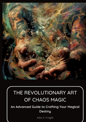 The Revolutionary Art of Chaos Magic - Alex X. Knight