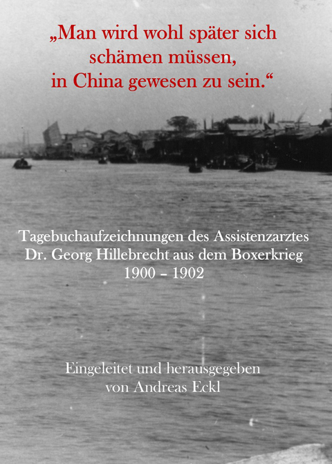 „Man wird wohl später sich schämen müssen, in China gewesen zu sein.“ Tagebuchaufzeichnungen des Assistenzarztes Dr. Georg Hillebrecht aus dem Boxerkrieg 1900 – 1902 - Georg Hillebrecht