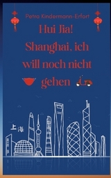 Hui Jia! Shanghai, ich will noch nicht gehen - Petra Kindermann-Erfort