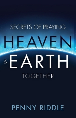 Secrets of Praying Heaven and Earth Together - Penny Riddle