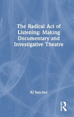 The Radical Act of Listening: Making Documentary and Investigative Theatre - KJ Sanchez