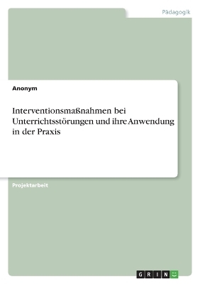 InterventionsmaÃnahmen bei UnterrichtsstÃ¶rungen und ihre Anwendung in der Praxis -  Anonymous