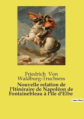 Nouvelle relation de l'Itin�raire de Napol�on de Fontainebleau � l'�le d'Elbe - Friedrich Von Waldburg-Truchsess