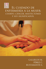 El Cuidado De Enfermería a La Mujer; Cuerpo, Cáncer,  Mastectomía Y Sus Significados. -  Perez C.,  Gallegos M.,  Bustamante S.