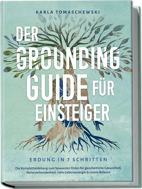 Der Grounding Guide für Einsteiger - Erdung in 7 Schritten: Die Komplettanleitung zum bewussten Erden für ganzheitliche Gesundheit, Naturverbundenheit, mehr Lebensenergie & innere Balance - Karla Tomaschewski