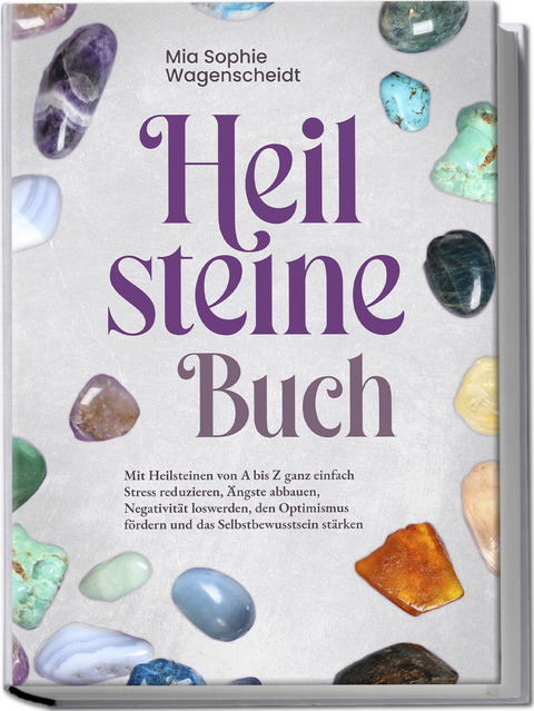 Heilsteine Buch: Mit Heilsteinen von A bis Z ganz einfach Stress reduzieren, Ängste abbauen, Negativität loswerden, den Optimismus fördern und das Selbstbewusstsein stärken - Mia Sophie Wagenscheidt