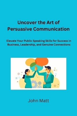 Uncover the Art of Persuasive Communication - John Matt