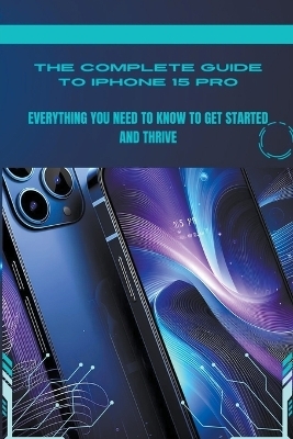 The Complete Guide to iPhone 15 Pro - Penelope J McLain