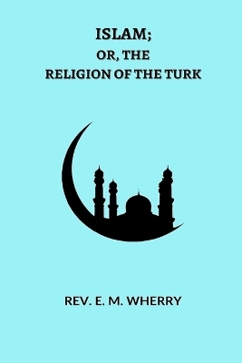 ISLAM; Or, The Religion of the Turk - Rev E M Wherry