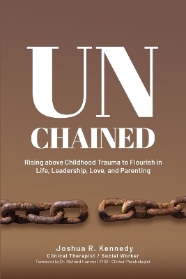 Unchained Rising Above Childhood Trauma To Flourish in Life, Leadership, Love, and Parenting - Joshua R Kennedy