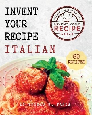 Invent Your Recipe Italian Cookbook - Thomas J Papia