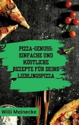 Pizza-Genuss: Einfache und köstliche Rezepte für deine Lieblingspizza. - Willi Meinecke