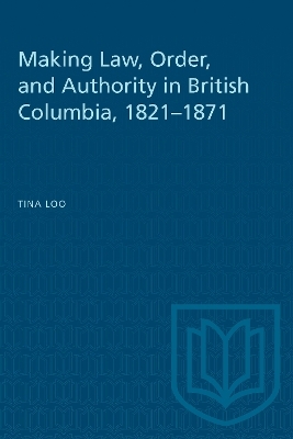 Making Law, Order, and Authority in British Columbia, 1821-1871 - Tina Loo