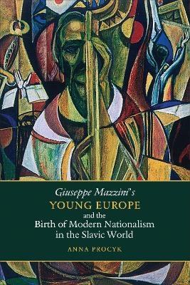 Giuseppe Mazzini's Young Europe and the Birth of Modern Nationalism in the Slavic World - Anna Procyk